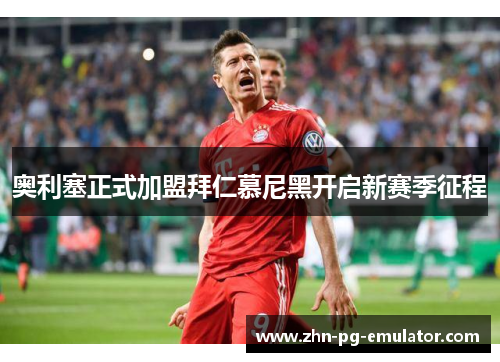 奥利塞正式加盟拜仁慕尼黑开启新赛季征程