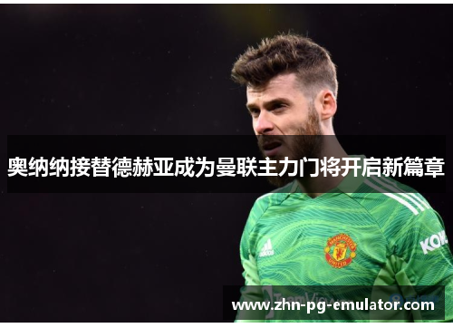 奥纳纳接替德赫亚成为曼联主力门将开启新篇章