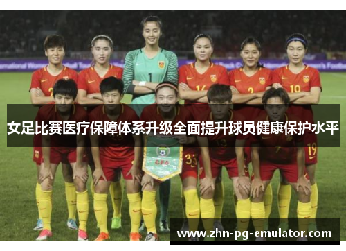 女足比赛医疗保障体系升级全面提升球员健康保护水平 女足比赛医疗保障体系升级全面提升球员健康保护水平