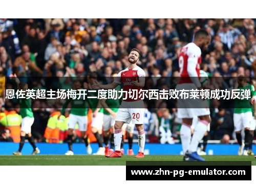 恩佐英超主场梅开二度助力切尔西击败布莱顿成功反弹