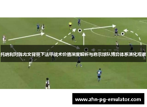托纳利对阵尤文背景下法甲战术价值深度解析与启示球队博弈体系演化观察