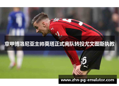 意甲博洛尼亚主帅莫塔正式离队转投尤文图斯执教