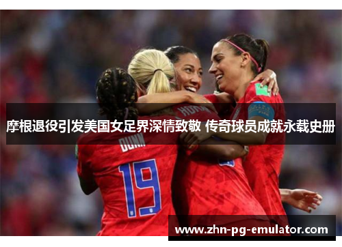 摩根退役引发美国女足界深情致敬 传奇球员成就永载史册