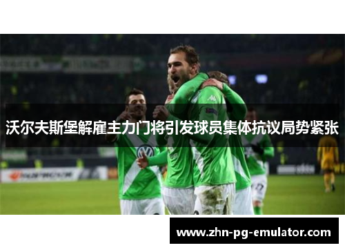 沃尔夫斯堡解雇主力门将引发球员集体抗议局势紧张