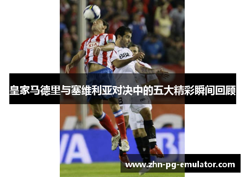 皇家马德里与塞维利亚对决中的五大精彩瞬间回顾