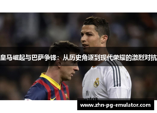 皇马崛起与巴萨争锋：从历史角逐到现代荣耀的激烈对抗
