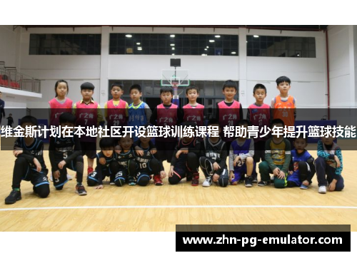 维金斯计划在本地社区开设篮球训练课程 帮助青少年提升篮球技能