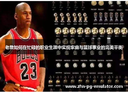 老詹如何在忙碌的职业生涯中实现家庭与篮球事业的完美平衡