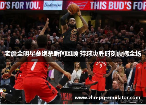 老詹全明星赛绝杀瞬间回顾 持球决胜时刻震撼全场