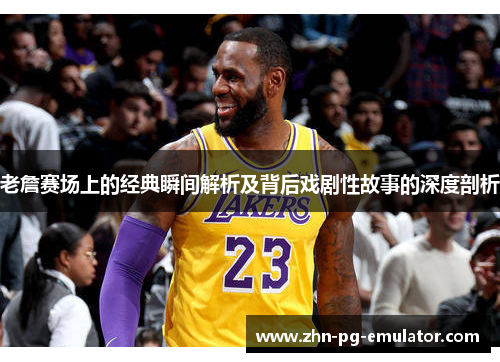 老詹赛场上的经典瞬间解析及背后戏剧性故事的深度剖析