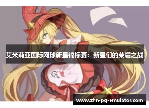 艾米莉亚国际网球新星锦标赛:新星们的荣耀之战 艾米莉亚国际网球新星锦标赛:新星们的荣耀之战