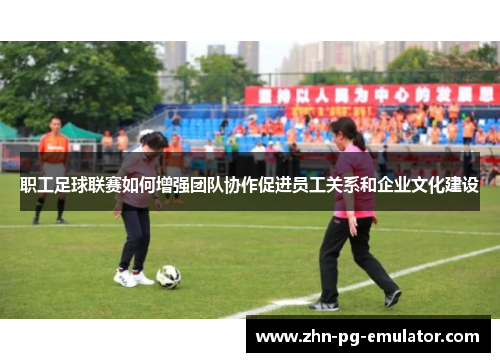 职工足球联赛如何增强团队协作促进员工关系和企业文化建设