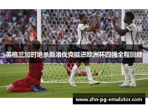 英格兰加时绝杀斯洛伐克挺进欧洲杯四强全程回顾 英格兰加时绝杀斯洛伐克挺进欧洲杯四强全程回顾