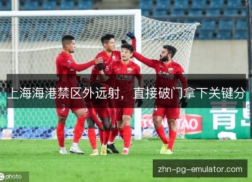 上海海港禁区外远射，直接破门拿下关键分