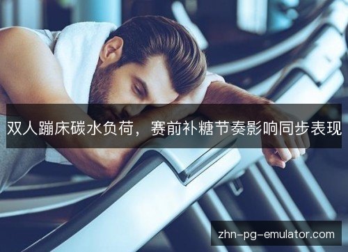 双人蹦床碳水负荷，赛前补糖节奏影响同步表现
